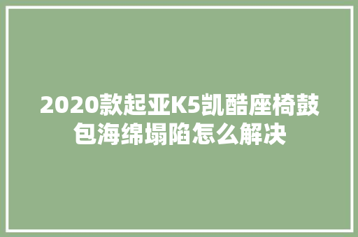2020款起亚K5凯酷座椅鼓包海绵塌陷怎么解决