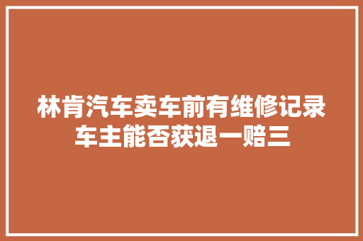 林肯汽车卖车前有维修记录车主能否获退一赔三