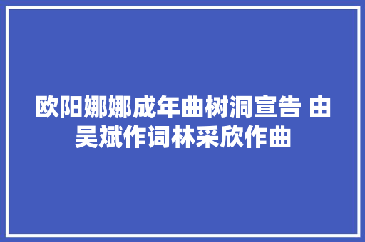 欧阳娜娜成年曲树洞宣告 由吴斌作词林采欣作曲 休闲娱乐