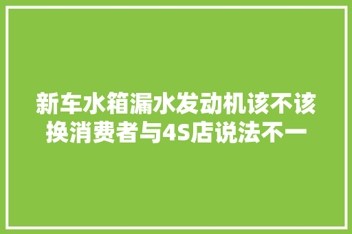 新车水箱漏水发动机该不该换消费者与4S店说法不一