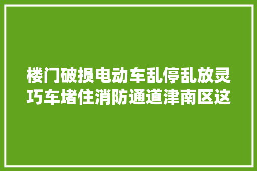 楼门破损电动车乱停乱放灵巧车堵住消防通道津南区这些问题将解决
