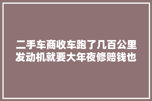二手车商收车跑了几百公里发动机就要大年夜修赔钱也要修