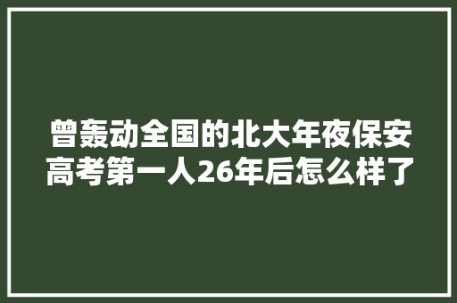 曾轰动全国的北大年夜保安高考第一人26年后怎么样了
