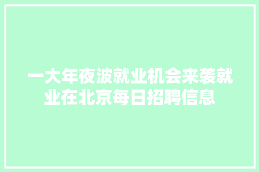 一大年夜波就业机会来袭就业在北京每日招聘信息