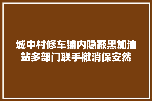 城中村修车铺内隐蔽黑加油站多部门联手撤消保安然