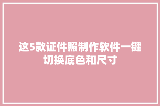 这5款证件照制作软件一键切换底色和尺寸