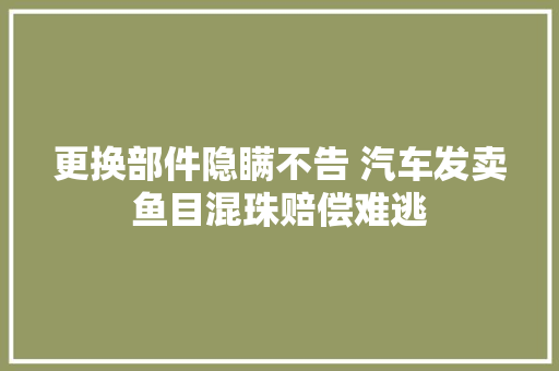 更换部件隐瞒不告 汽车发卖鱼目混珠赔偿难逃