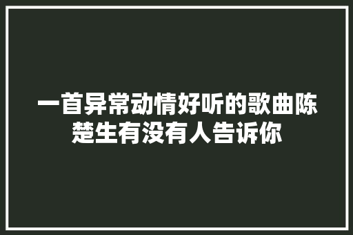 一首异常动情好听的歌曲陈楚生有没有人告诉你