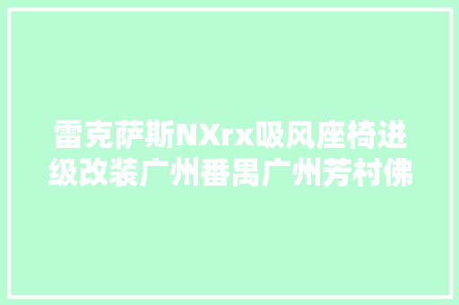 雷克萨斯NXrx吸风座椅进级改装广州番禺广州芳村佛山中山东莞