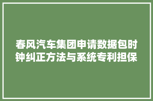春风汽车集团申请数据包时钟纠正方法与系统专利担保了较高的时间精度 汽车知识