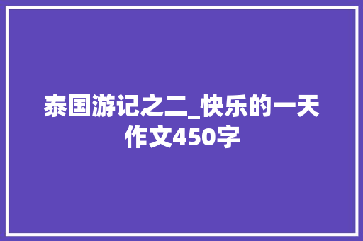 泰国游记之二_快乐的一天作文450字 知识百科