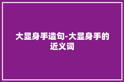 大显身手造句-大显身手的近义词
