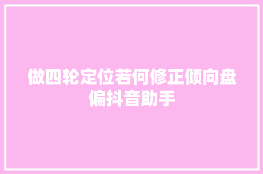 做四轮定位若何修正倾向盘偏抖音助手