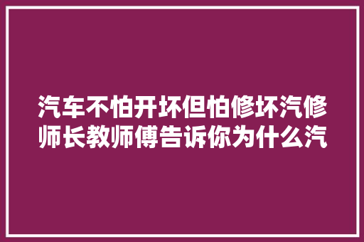 汽车不怕开坏但怕修坏汽修师长教师傅告诉你为什么汽车越修反而越坏