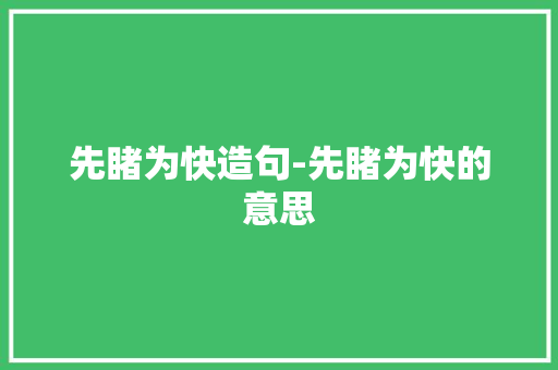 先睹为快造句-先睹为快的意思