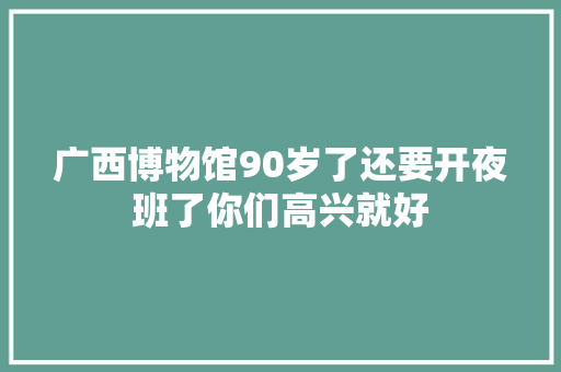 广西博物馆90岁了还要开夜班了你们高兴就好