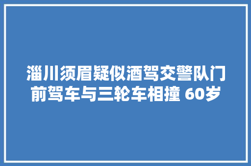 淄川须眉疑似酒驾交警队门前驾车与三轮车相撞 60岁白叟受伤 汽车知识