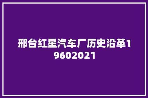 邢台红星汽车厂历史沿革19602021