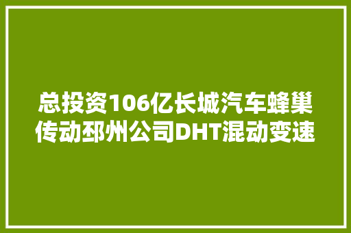 总投资106亿长城汽车蜂巢传动邳州公司DHT混动变速器投产