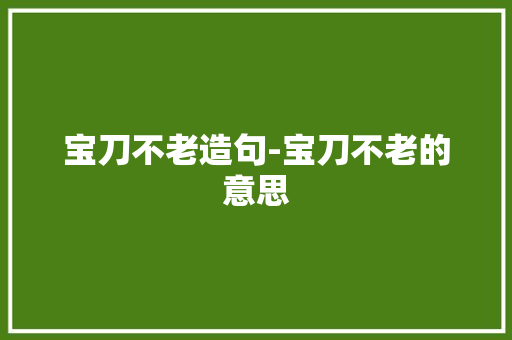 宝刀不老造句-宝刀不老的意思