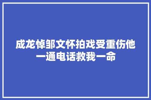 成龙悼邹文怀拍戏受重伤他一通电话救我一命
