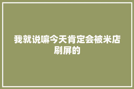 我就说嘛今天肯定会被米店刷屏的 休闲娱乐 我就说嘛今天肯定会被米店刷屏的 休闲娱乐