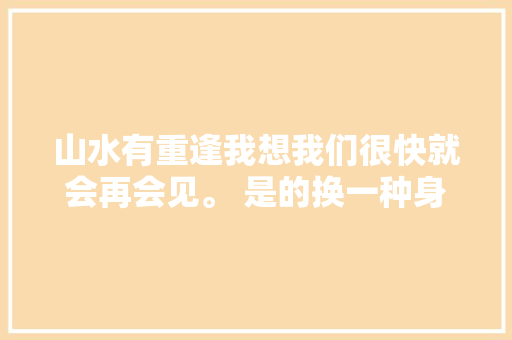 山水有重逢我想我们很快就会再会见。 是的换一种身份
