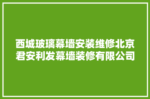 西城玻璃幕墙安装维修北京君安利发幕墙装修有限公司