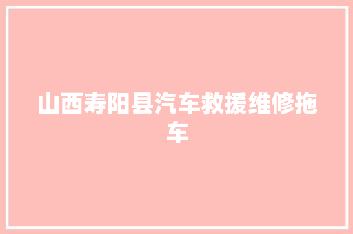 山西寿阳县汽车救援维修拖车