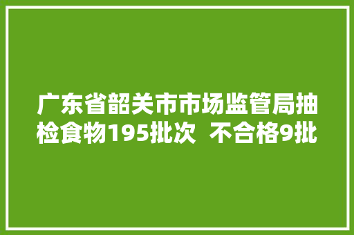 广东省韶关市市场监管局抽检食物195批次  不合格9批次