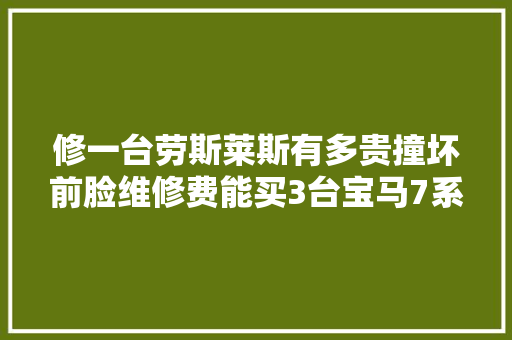 修一台劳斯莱斯有多贵撞坏前脸维修费能买3台宝马7系