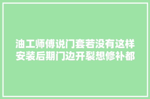 油工师傅说门套若没有这样安装后期门边开裂想修补都很难