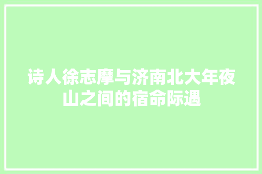 诗人徐志摩与济南北大年夜山之间的宿命际遇