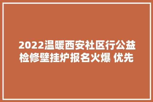 2022温暖西安社区行公益检修壁挂炉报名火爆 优先为茕居白叟穷苦家庭等入户检修