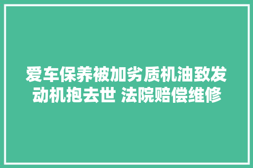 爱车保养被加劣质机油致发动机抱去世 法院赔偿维修剖断费用共计66万余元