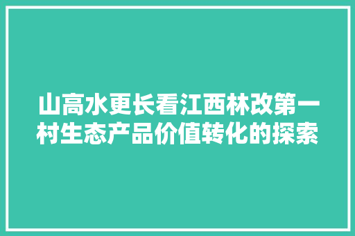 山高水更长看江西林改第一村生态产品价值转化的探索之路