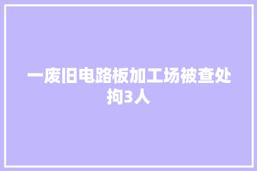 一废旧电路板加工场被查处拘3人