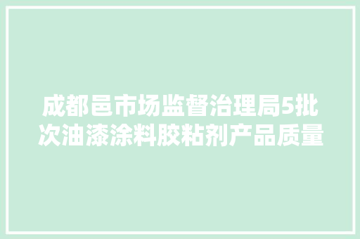 成都邑市场监督治理局5批次油漆涂料胶粘剂产品质量不合格