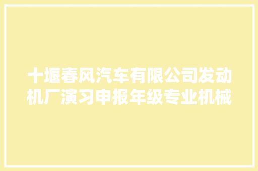 十堰春风汽车有限公司发动机厂演习申报年级专业机械设计制造及