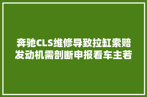 奔驰CLS维修导致拉缸索赔发动机需剖断申报看车主若何搞定