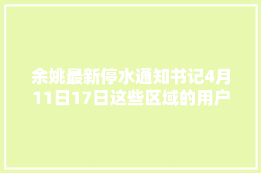 余姚最新停水通知书记4月11日17日这些区域的用户请提前储水