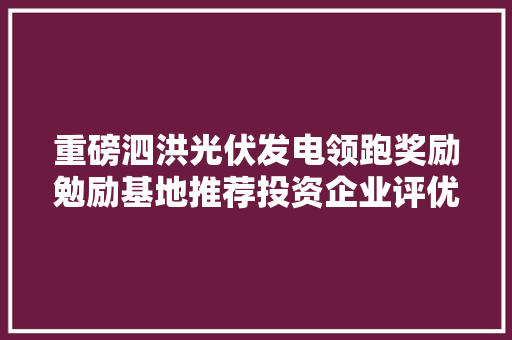 重磅泗洪光伏发电领跑奖励勉励基地推荐投资企业评优结果公示