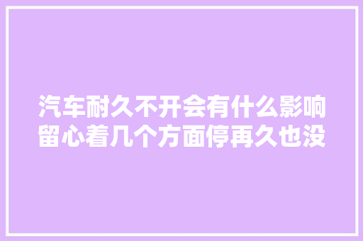 汽车耐久不开会有什么影响留心着几个方面停再久也没事