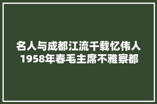 名人与成都江流千载忆伟人1958年春毛主席不雅察都江堰