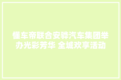 懂车帝联合安骅汽车集团举办光彩芳华 全城欢享活动