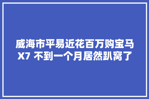 威海市平易近花百万购宝马X7 不到一个月居然趴窝了