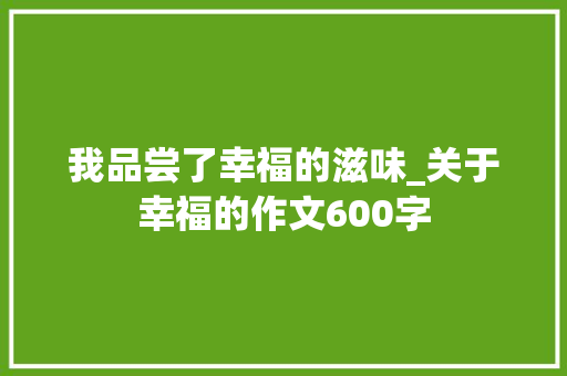 我品尝了幸福的滋味_关于幸福的作文600字