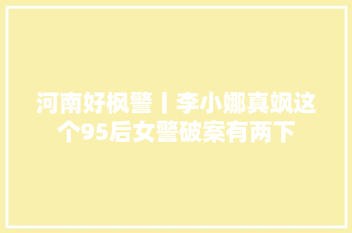 河南好枫警丨李小娜真飒这个95后女警破案有两下