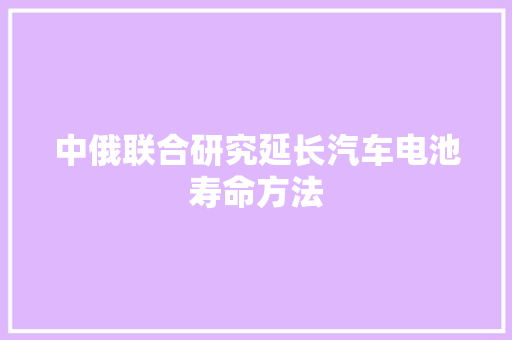 中俄联合研究延长汽车电池寿命方法