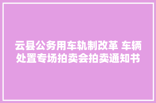 云县公务用车轨制改革 车辆处置专场拍卖会拍卖通知书记